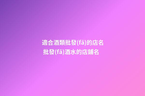 適合酒類批發(fā)的店名 批發(fā)酒水的店鋪名-第1張-店鋪起名-玄機(jī)派
